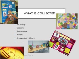 WHAT IS COLLECTED
• Recordings
• Dossiers
• Assessments
• Posters
• Achievement evidences
• ...............
 