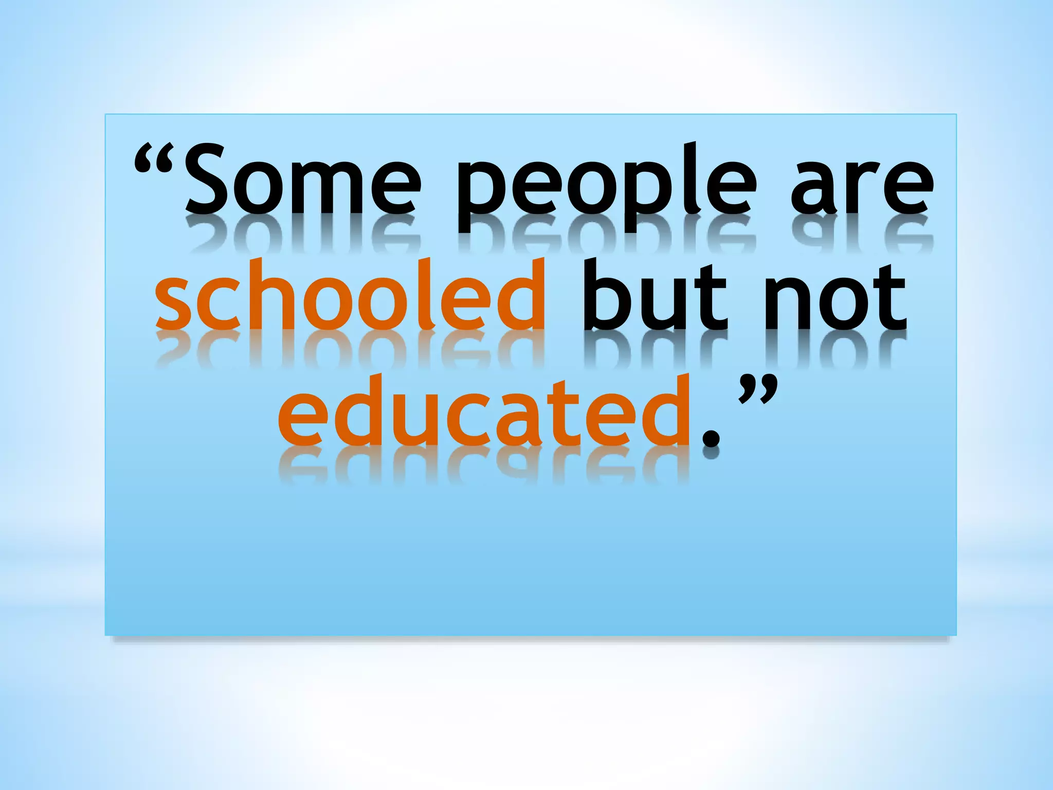 “Some people are
schooled but not
educated.”

 