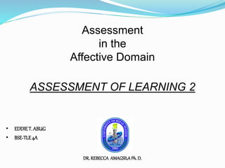 Assessment 
in the 
Affective Domain 
ASSESSMENT OF LEARNING 2 
DR. REBECCA AMAGSILA Ph. D. 
• EDDIE T. ABUG 
• BSE-TLE 4A 
 