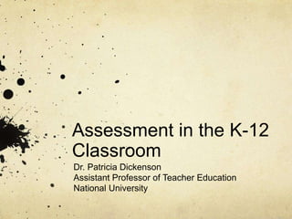 Assessment in the K-12
Classroom
Dr. Patricia Dickenson
Assistant Professor of Teacher Education
National University
 
