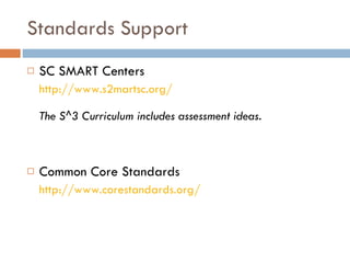 Standards Support  SC SMART Centers http://www.s2martsc.org/   The S^3 Curriculum includes assessment ideas. Common Core Standards http://www.corestandards.org/   