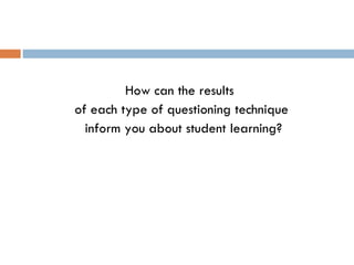 How can the results  of each type of questioning technique inform you about student learning? 