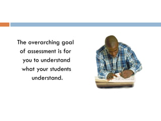 The overarching goal  of assessment is for  you to understand what your students  understand. 