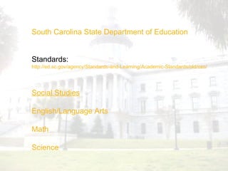 South Carolina State Department of Education Standards:  http://ed.sc.gov/agency/Standards-and-Learning/Academic-Standards/old/cso / Social Studies English/Language Arts Math Science 
