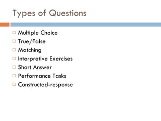 Types of Questions  Multiple Choice True/False Matching Interpretive Exercises Short Answer Performance Tasks Constructed-response 