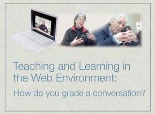 Teaching and Learning in
the Web Environment:
How do you grade a conversation?
 