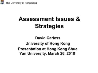 Assessment Issues &
Strategies
David Carless
University of Hong Kong
Presentation at Hong Kong Shue
Yan University, March 26, 2018
The University of Hong Kong
 