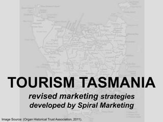 TOURISM TASMANIA
revised marketing strategies
developed by Spiral Marketing
Image Source: (Organ Historical Trust Association, 2011).
 