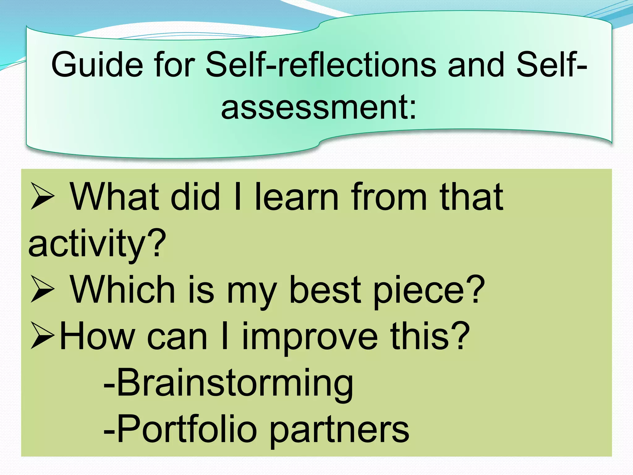 Guide for Self-reflections and Self-
assessment:
 What did I learn from that
activity?
 Which is my best piece?
How can I improve this?
-Brainstorming
-Portfolio partners
 