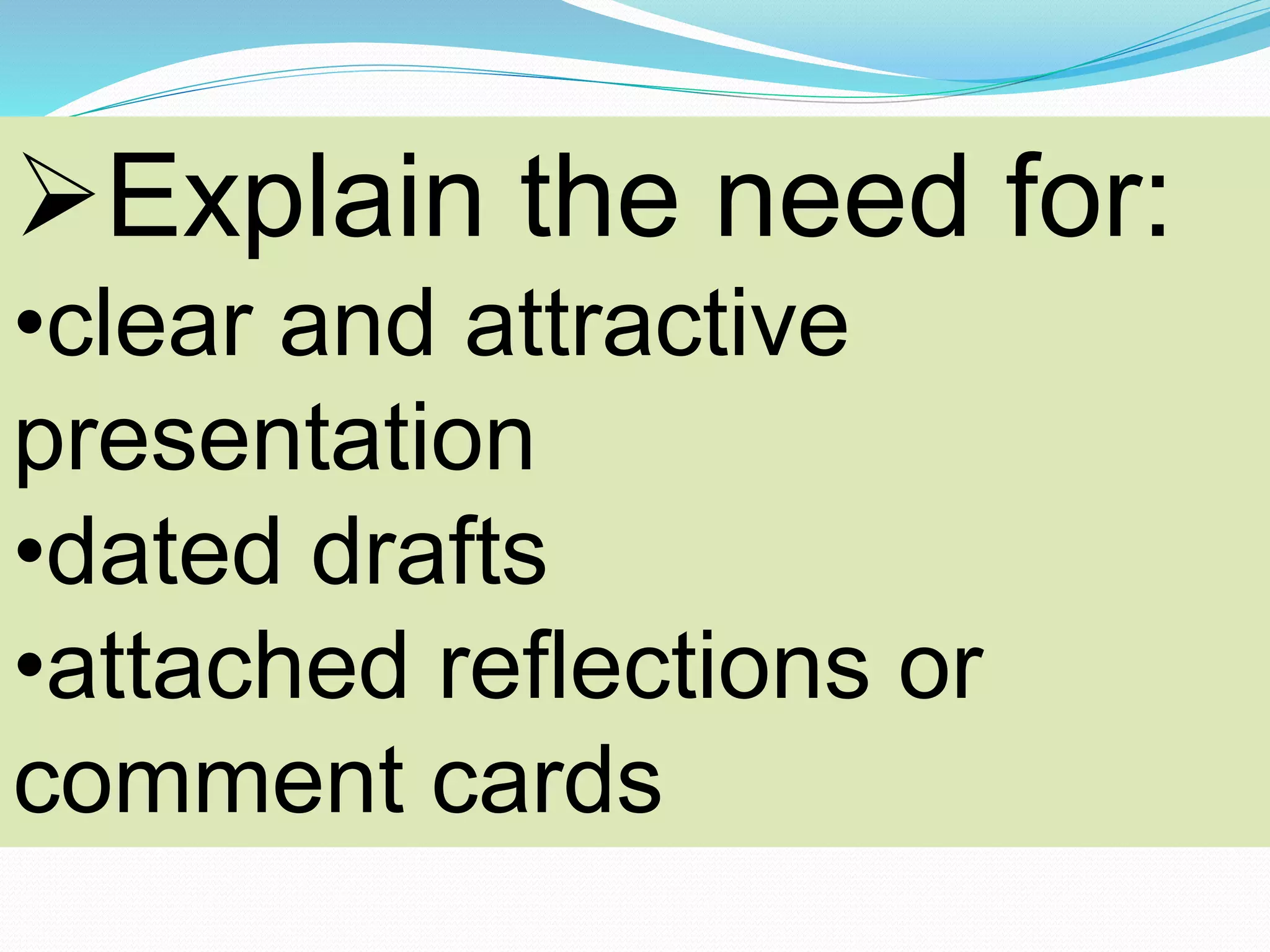 Explain the need for:
•clear and attractive
presentation
•dated drafts
•attached reflections or
comment cards
 
