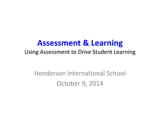 Assessment & Learning 
Using Assessment to Drive Student Learning 
Henderson International School 
October 9, 2014 
 