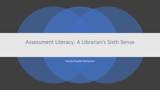 Assessment Literacy: A Librarian’s Sixth Sense
Vandy Pacetti-Donelson
 