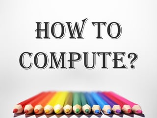 How to
compute?
 