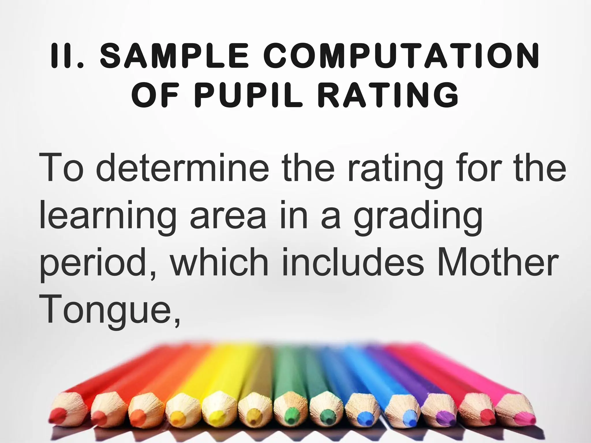 II. SAMPLE COMPUTATION
OF PUPIL RATING
To determine the rating for the
learning area in a grading
period, which includes Mother
Tongue,
 