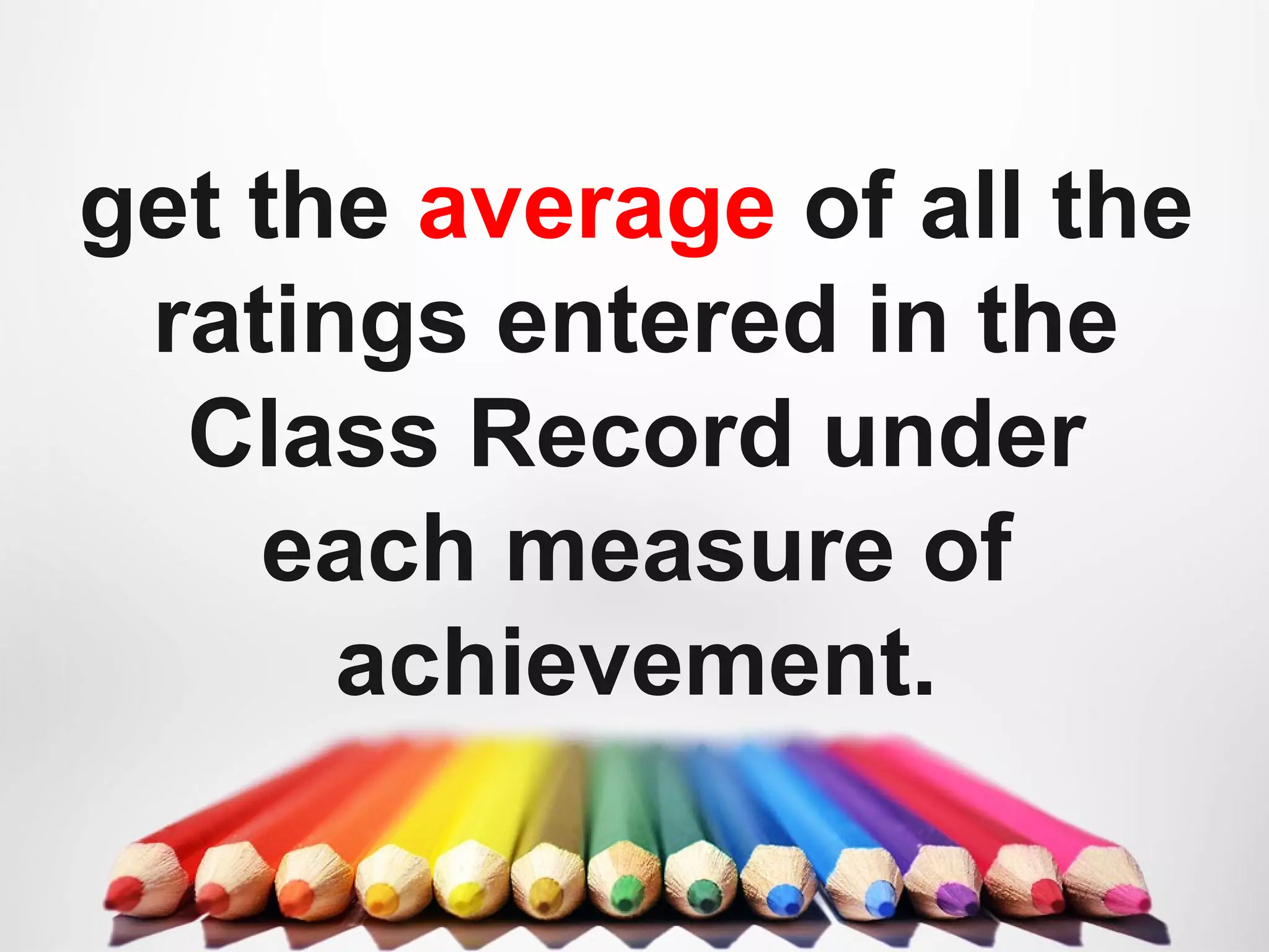 get the average of all the
ratings entered in the
Class Record under
each measure of
achievement.
 
