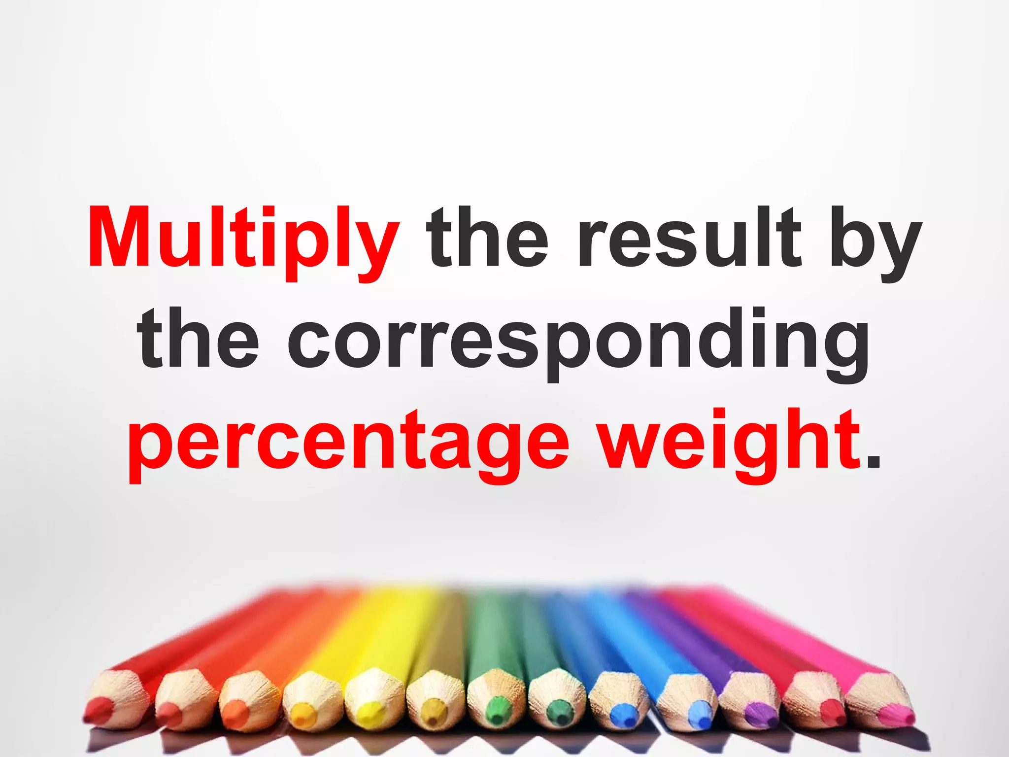 Multiply the result by
the corresponding
percentage weight.
 