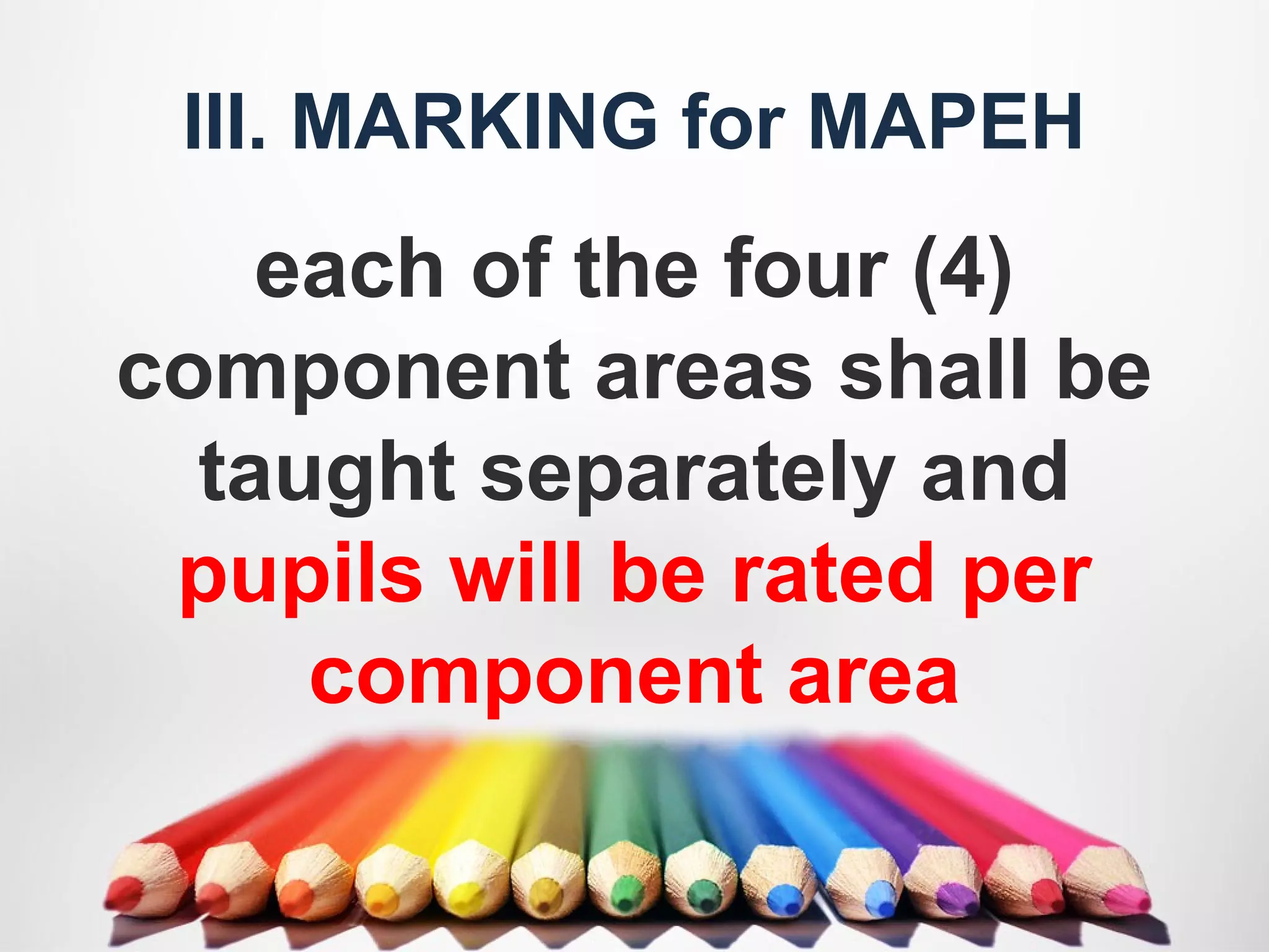 III. MARKING for MAPEH
each of the four (4)
component areas shall be
taught separately and
pupils will be rated per
component area
 