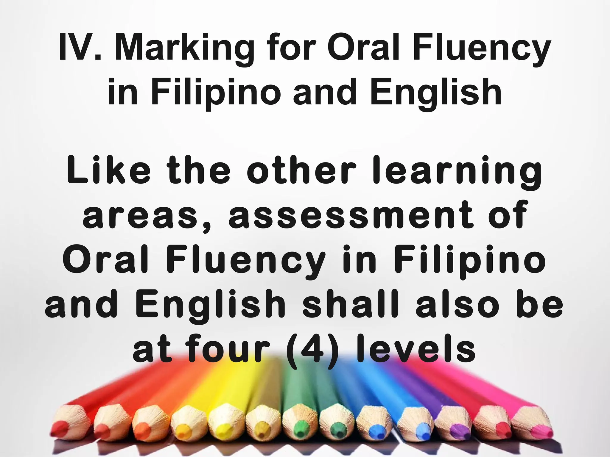 IV. Marking for Oral Fluency
in Filipino and English
Like the other learning
areas, assessment of
Oral Fluency in Filipino
and English shall also be
at four (4) levels
 
