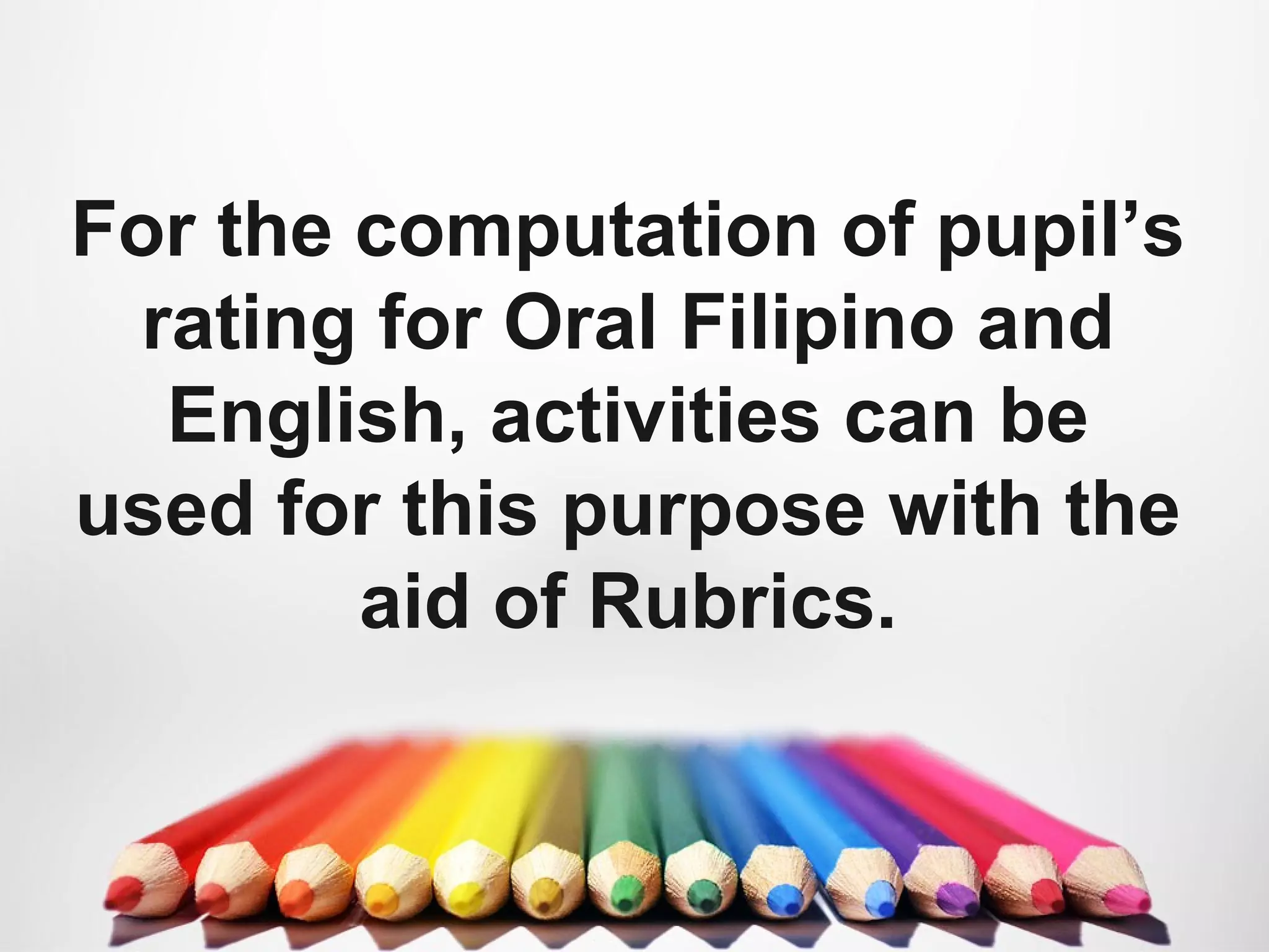 For the computation of pupil’s
rating for Oral Filipino and
English, activities can be
used for this purpose with the
aid of Rubrics.
 