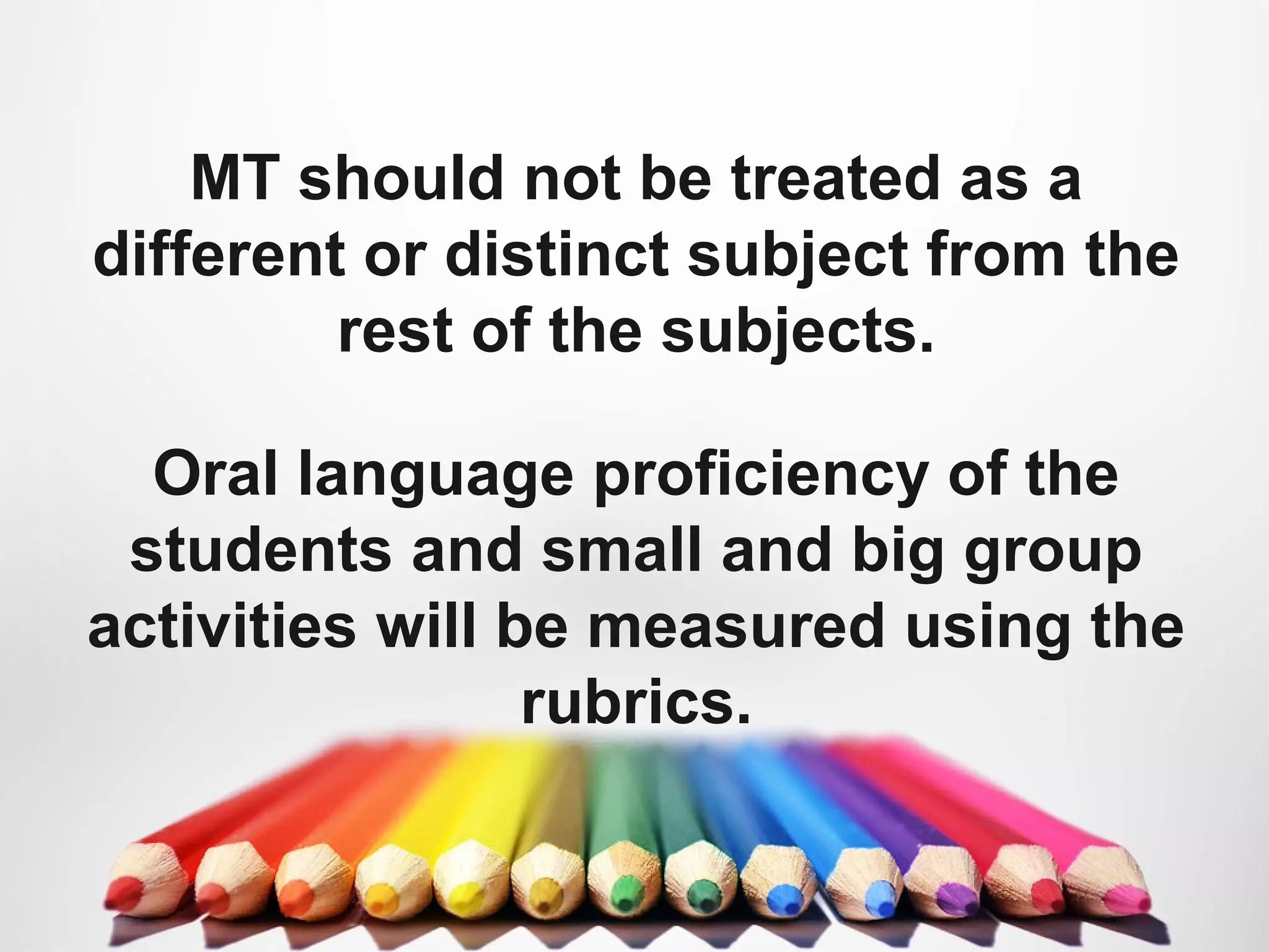 MT should not be treated as a
different or distinct subject from the
rest of the subjects.
Oral language proficiency of the
students and small and big group
activities will be measured using the
rubrics.
 