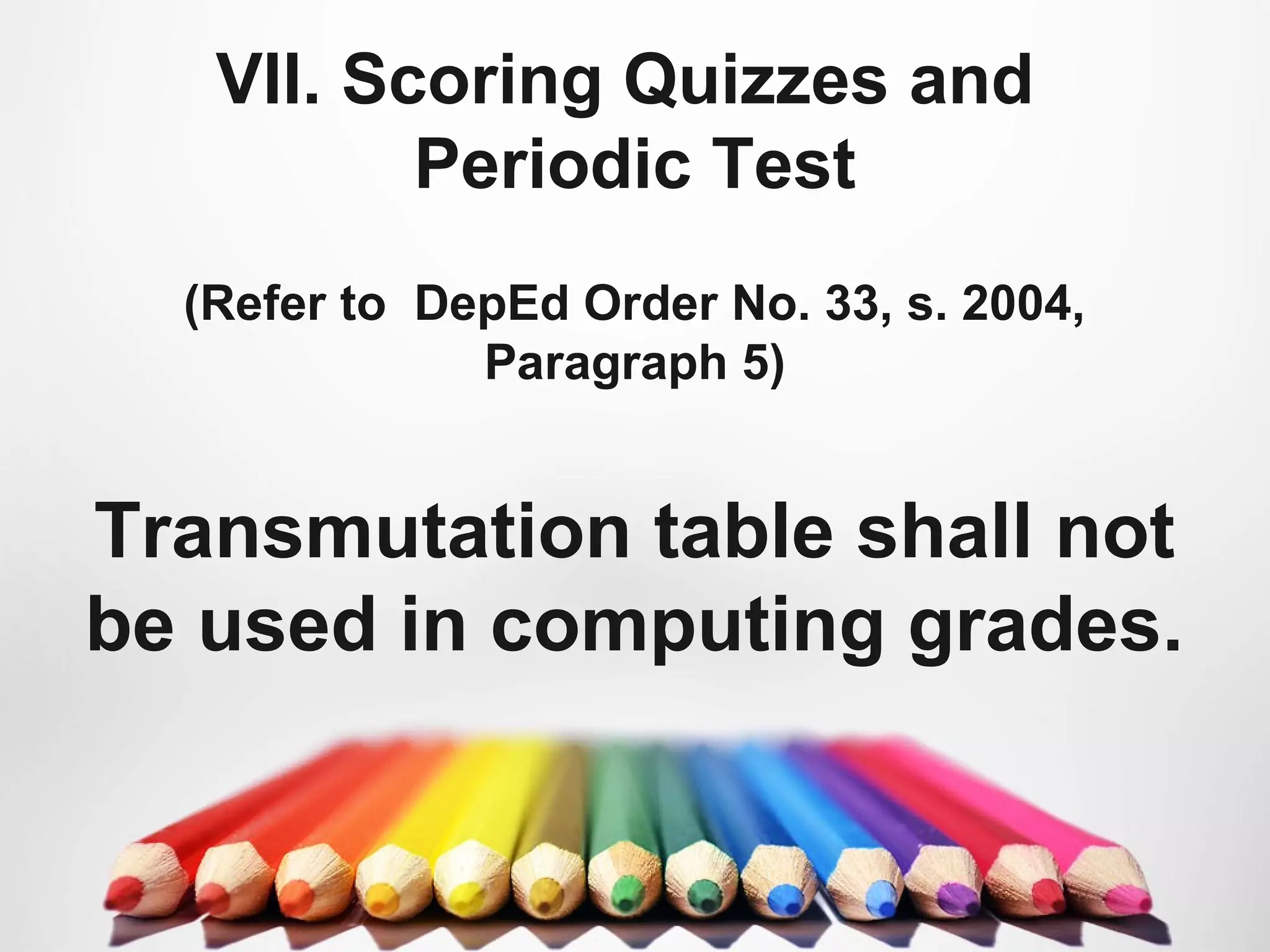 VII. Scoring Quizzes and
Periodic Test
(Refer to DepEd Order No. 33, s. 2004,
Paragraph 5)
Transmutation table shall not
be used in computing grades.
 