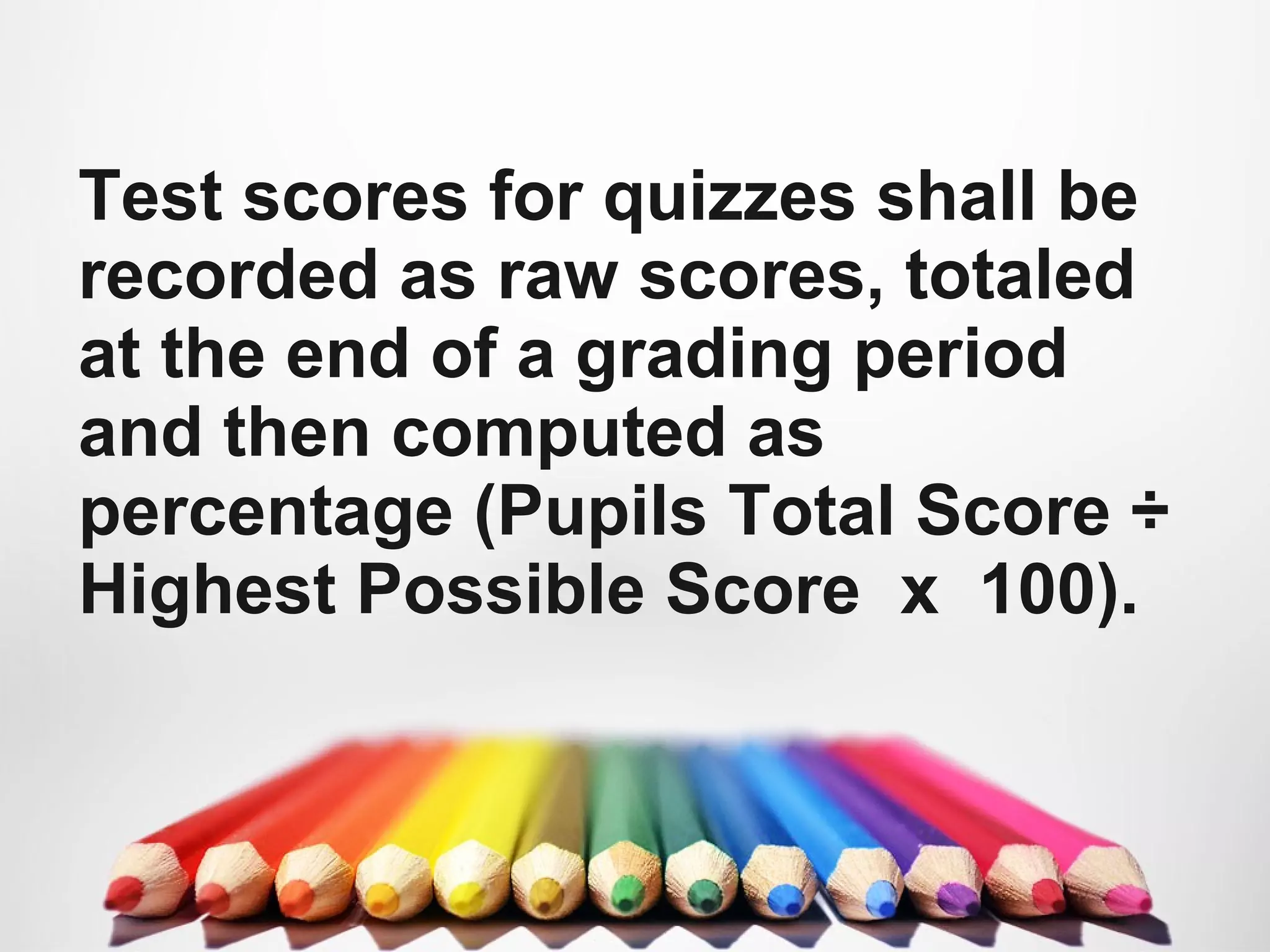 Test scores for quizzes shall be
recorded as raw scores, totaled
at the end of a grading period
and then computed as
percentage (Pupils Total Score ÷
Highest Possible Score x 100).
 