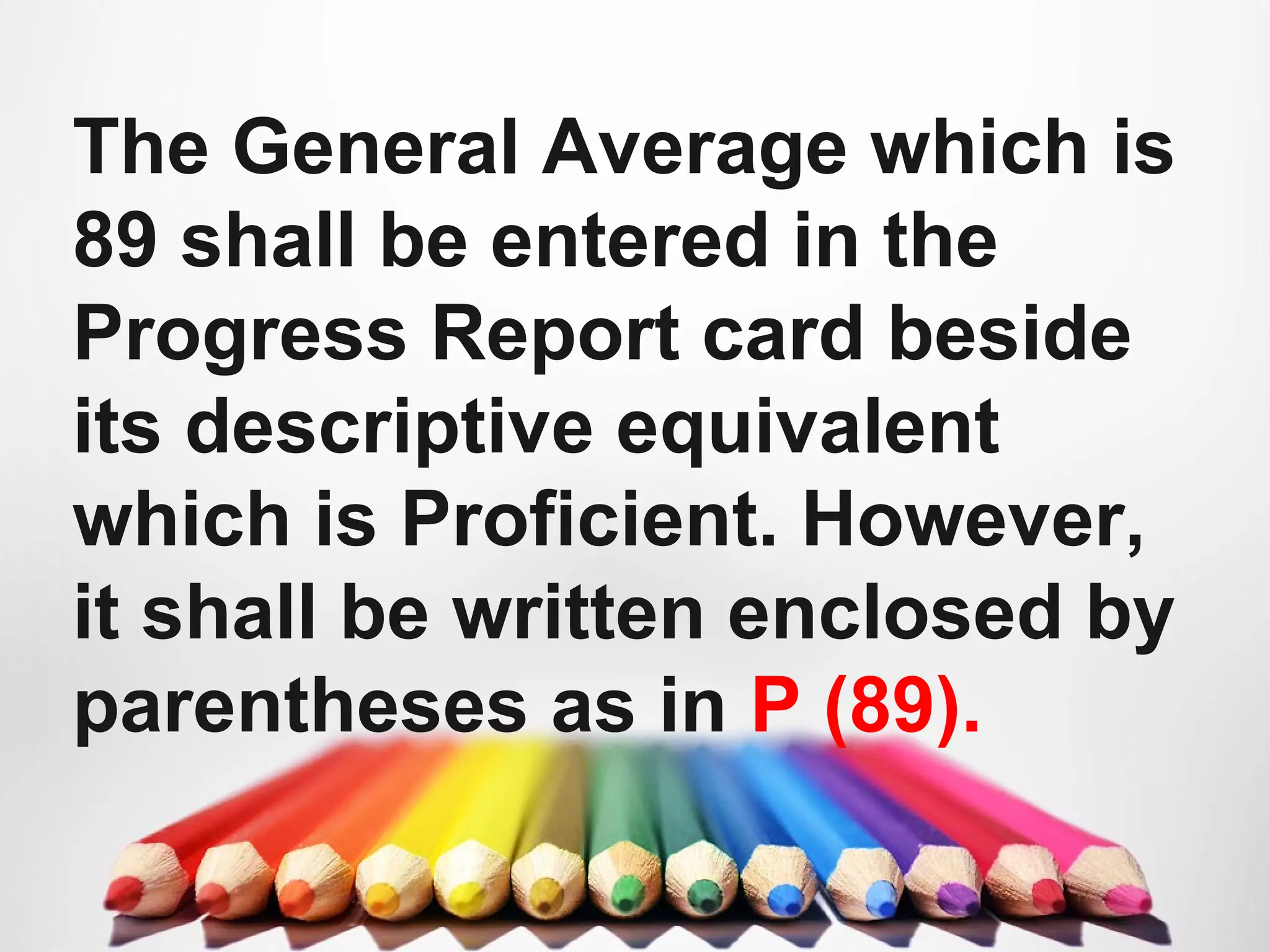 The General Average which is
89 shall be entered in the
Progress Report card beside
its descriptive equivalent
which is Proficient. However,
it shall be written enclosed by
parentheses as in P (89).
 