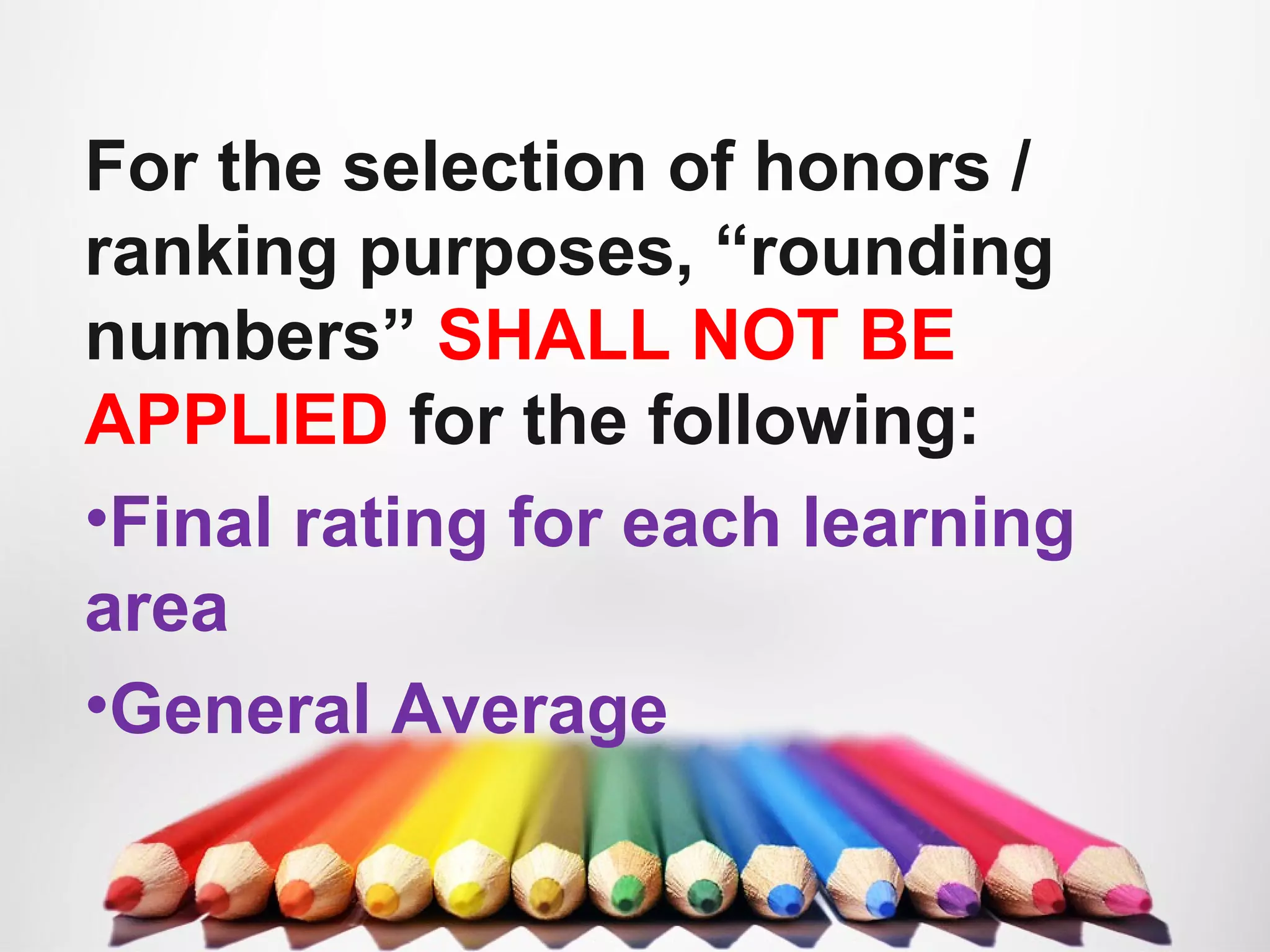 For the selection of honors /
ranking purposes, “rounding
numbers” SHALL NOT BE
APPLIED for the following:
•Final rating for each learning
area
•General Average
 