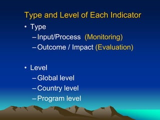 Type and Level of Each Indicator
• Type
–Input/Process (Monitoring)
–Outcome / Impact (Evaluation)
• Level
–Global level
–Country level
–Program level
 