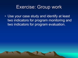 Exercise: Group work
• Use your case study and identify at least
two indicators for program monitoring and
two indicators for program evaluation.
 