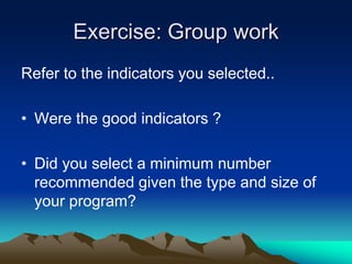Exercise: Group work
Refer to the indicators you selected..
• Were the good indicators ?
• Did you select a minimum number
recommended given the type and size of
your program?
 