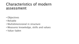 Characteristics of modern
assessment
• Objectives
• Reliable
• Multidimensional in structure
• Measures knowledge, skills and values
• Value-laden
 