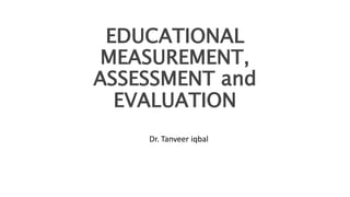 EDUCATIONAL
MEASUREMENT,
ASSESSMENT and
EVALUATION
Dr. Tanveer iqbal
 