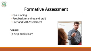 Formative Assessment
◦ Questioning
◦ Feedback (marking and oral)
◦ Peer and Self Assessment
Purpose:
To help pupils learn
 