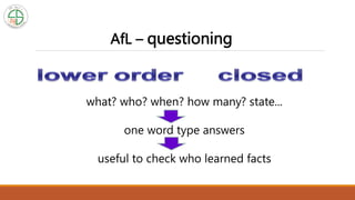 AfL – questioning
what? who? when? how many? state...
one word type answers
useful to check who learned facts
 