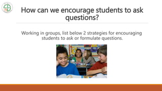 How can we encourage students to ask
questions?
Working in groups, list below 2 strategies for encouraging
students to ask or formulate questions.
 