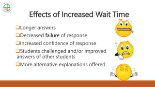 Effects of Increased Wait Time
Longer answers
Decreased failure of response
Increased confidence of response
Students challenged and/or improved
answers of other students
More alternative explanations offered
 