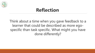 Think about a time when you gave feedback to a
learner that could be described as more ego-
specific than task specific. What might you have
done differently?
Reflection
 