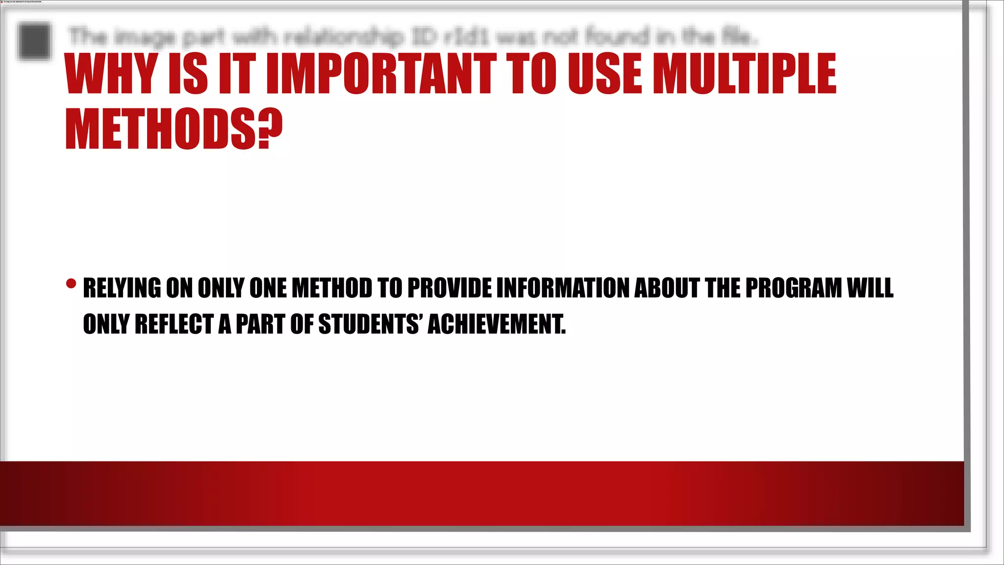 WHY IS IT IMPORTANT TO USE MULTIPLE
METHODS?
•RELYING ON ONLY ONE METHOD TO PROVIDE INFORMATION ABOUT THE PROGRAM WILL
ONLY REFLECT A PART OF STUDENTS’ ACHIEVEMENT.
 