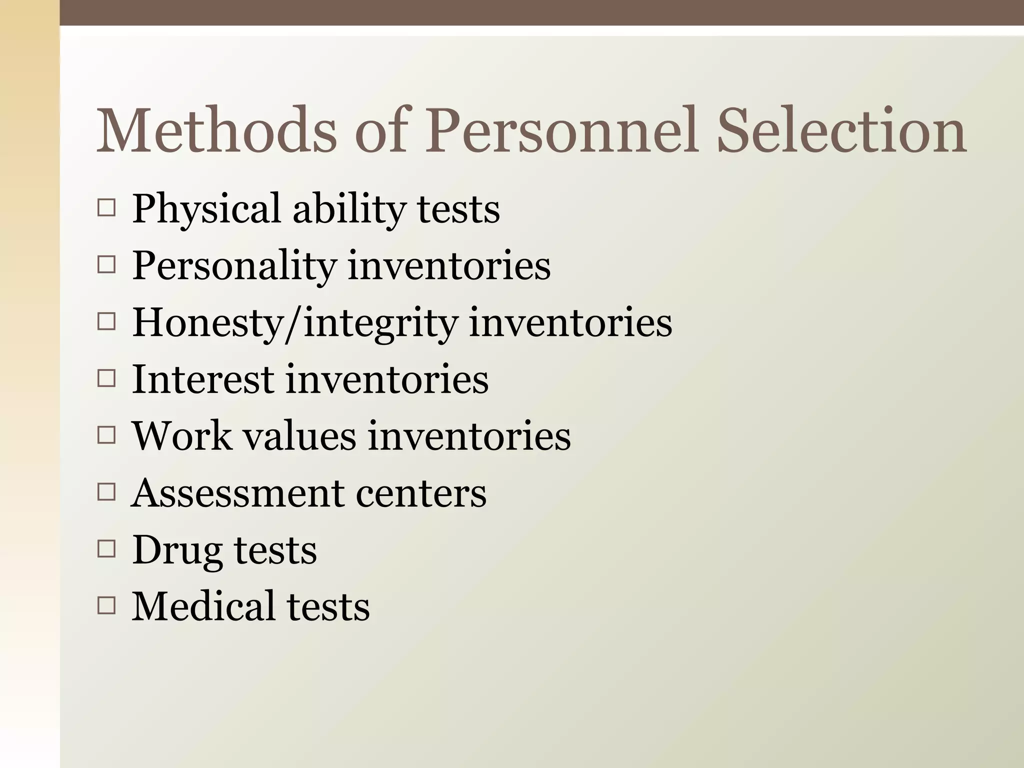 Physical ability tests  Personality inventories  Honesty/integrity inventories  Interest inventories  Work values inventories  Assessment centers  Drug tests  Medical tests Methods of Personnel Selection 