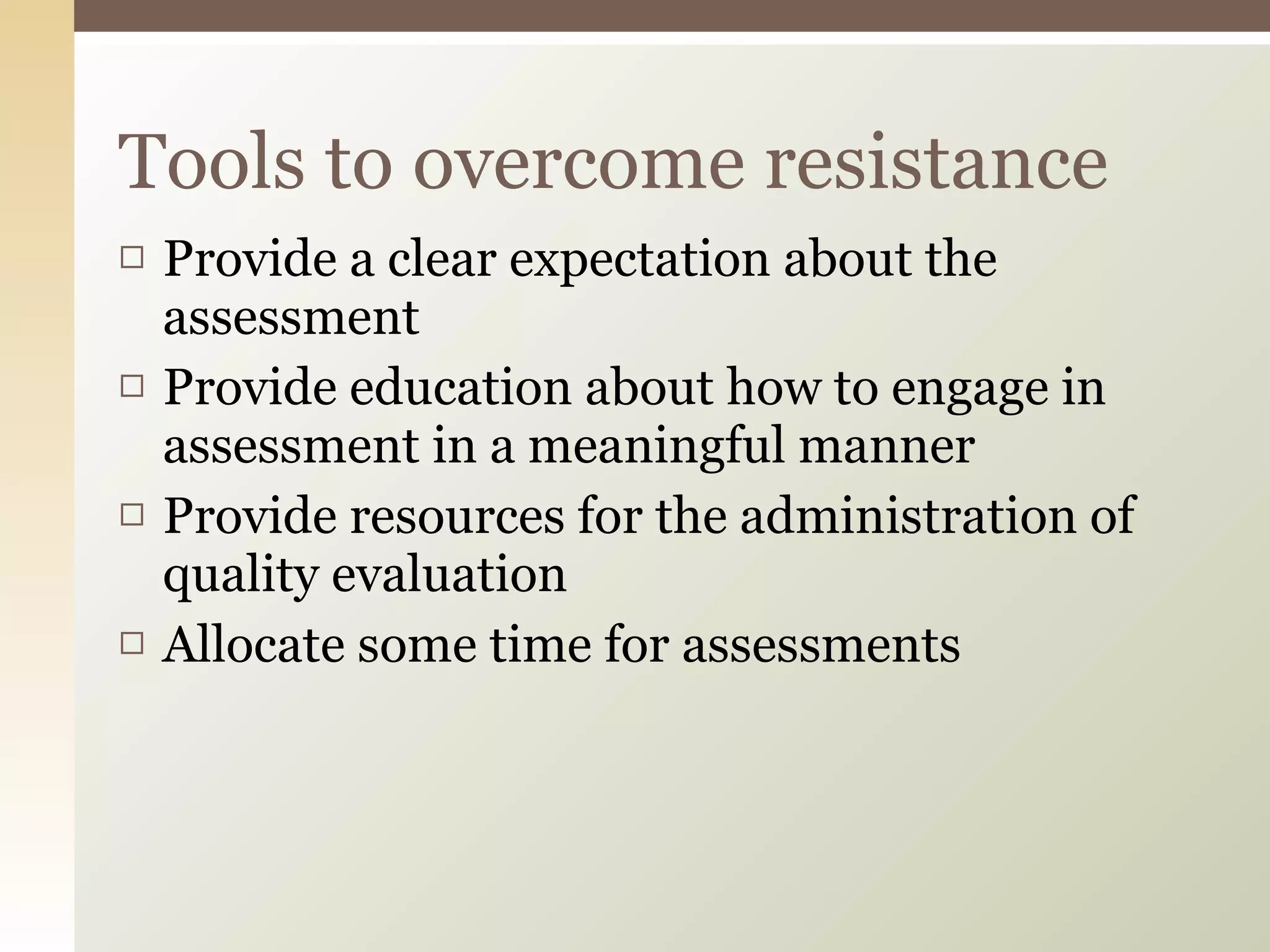 Provide a clear expectation about the assessment Provide education about how to engage in assessment in a meaningful manner Provide resources for the administration of quality evaluation Allocate some time for assessments Tools to overcome resistance 
