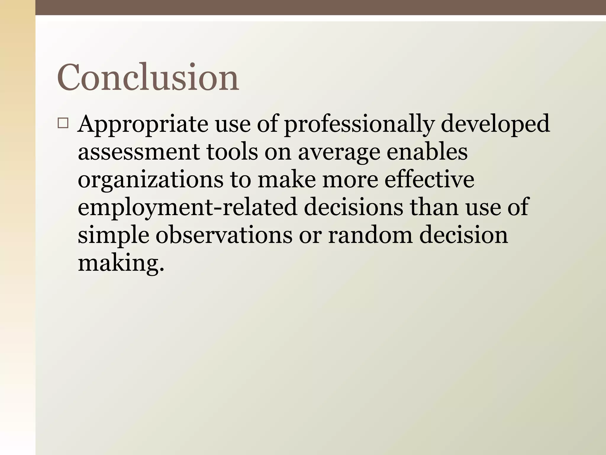 Appropriate use of professionally developed assessment tools on average enables organizations to make more effective employment-related decisions than use of simple observations or random decision making.  Conclusion 