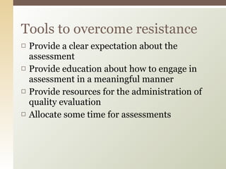 Provide a clear expectation about the assessment Provide education about how to engage in assessment in a meaningful manner Provide resources for the administration of quality evaluation Allocate some time for assessments Tools to overcome resistance 