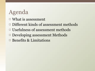 What is assessment Different kinds of assessment methods Usefulness of assessment methods Developing assessment Methods Benefits & Limitations Agenda 
