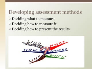 Deciding what to measure Deciding how to measure it Deciding how to present the results Developing assessment methods 