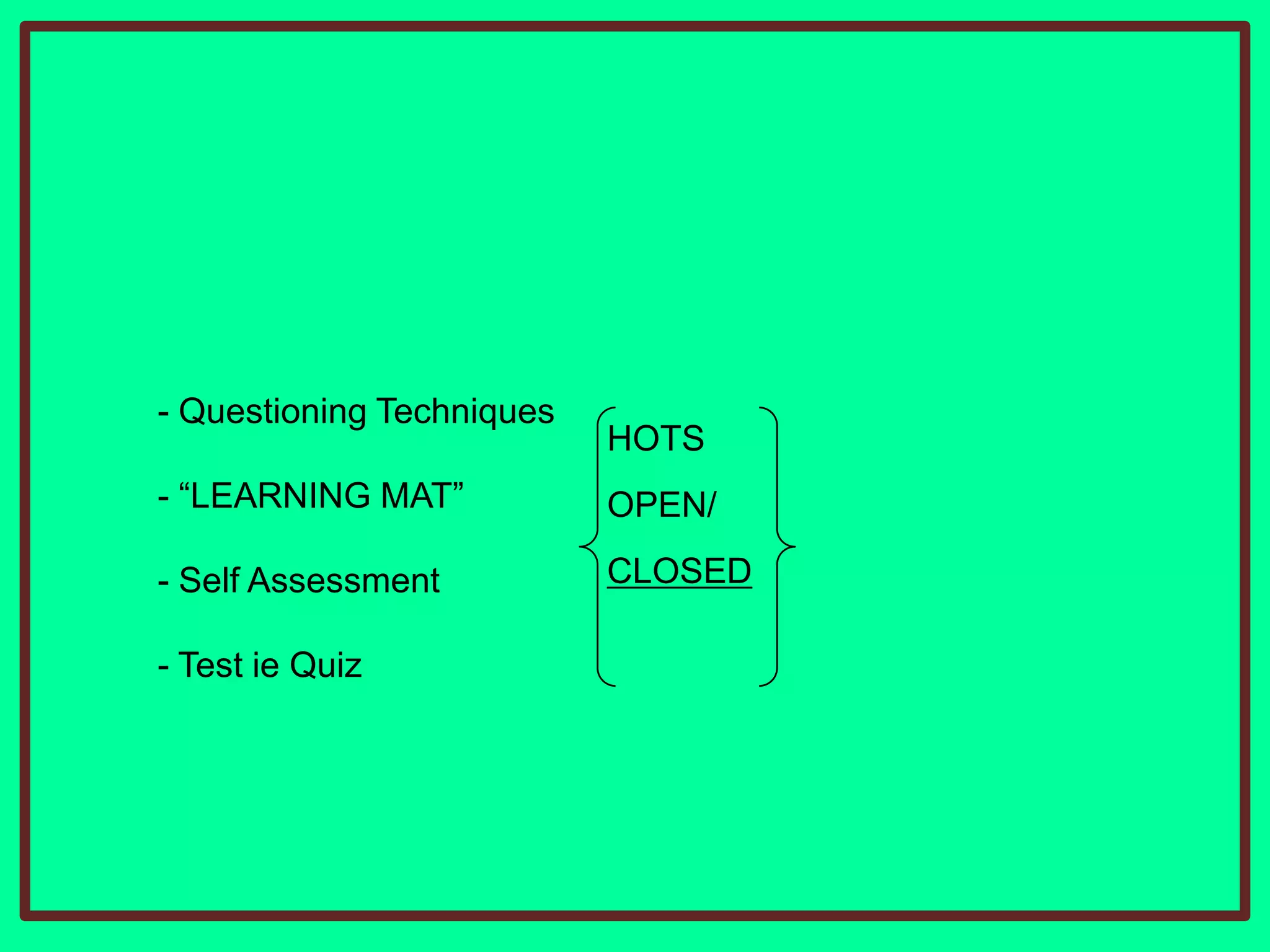 - Questioning Techniques

HOTS

- “LEARNING MAT”

OPEN/

- Self Assessment

CLOSED

- Test ie Quiz

 
