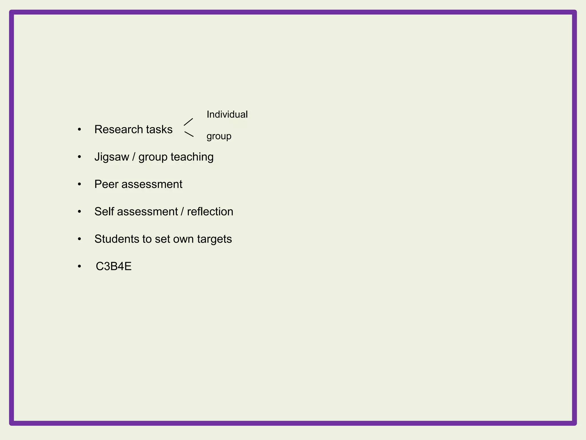 Individual

•

Research tasks

•

Jigsaw / group teaching

•

Peer assessment

•

Self assessment / reflection

•

Students to set own targets

•

C3B4E

group

 