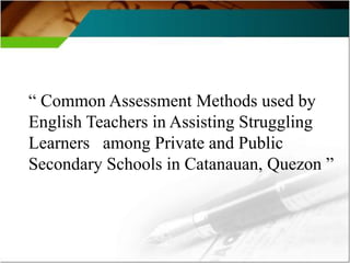 “ Common Assessment Methods used by
English Teachers in Assisting Struggling
Learners among Private and Public
Secondary Schools in Catanauan, Quezon ”

 