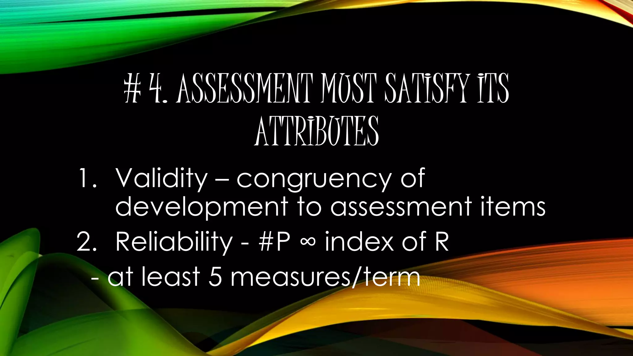 # 4. ASSESSMENT MUST SATISFY ITS
ATTRIBUTES
1. Validity – congruency of
development to assessment items
2. Reliability - #P ∞ index of R
- at least 5 measures/term
 