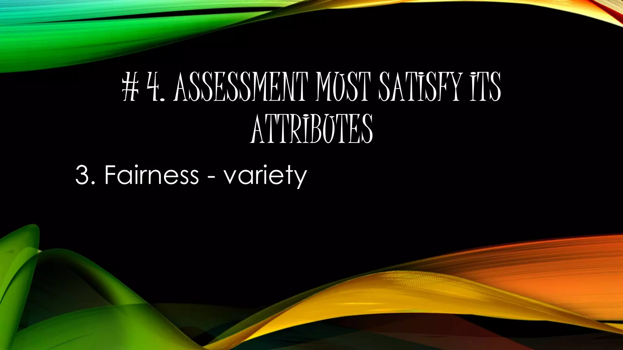 # 4. ASSESSMENT MUST SATISFY ITS
ATTRIBUTES
3. Fairness - variety
 